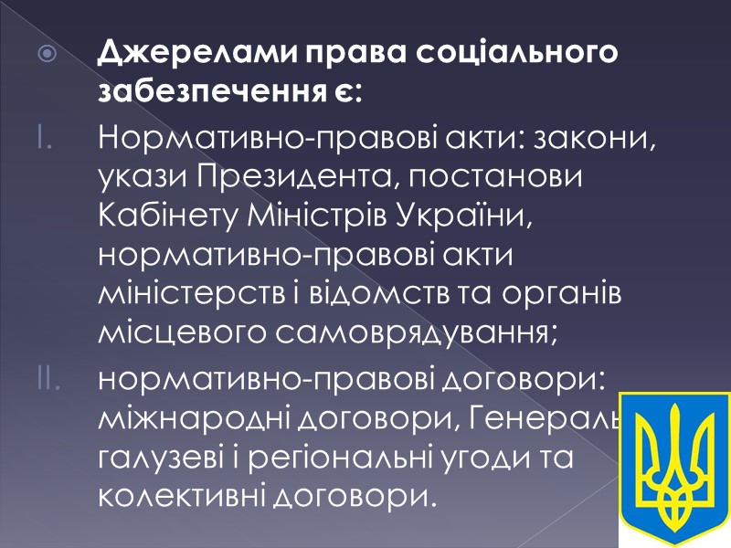 Джерелами права соціального забезпечення є: Нормативно-правові акти: закони, укази Президента, постанови Кабінету Міністрів України,